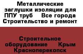 Металлические заглушки изоляции для ППУ труб. - Все города Строительство и ремонт » Строительное оборудование   . Крым,Красноперекопск